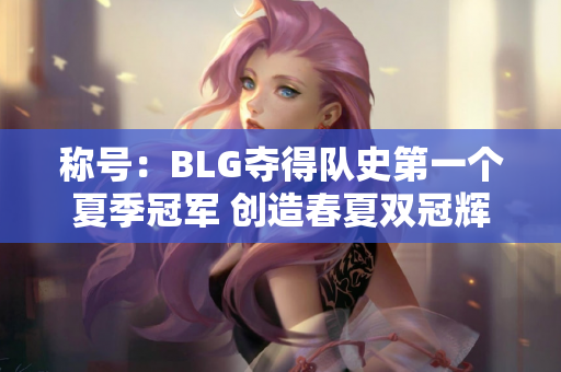 称号：BLG夺得队史第一个夏季冠军 创造春夏双冠辉煌