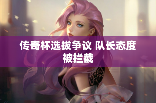 传奇杯选拔争议 队长态度被拦截
